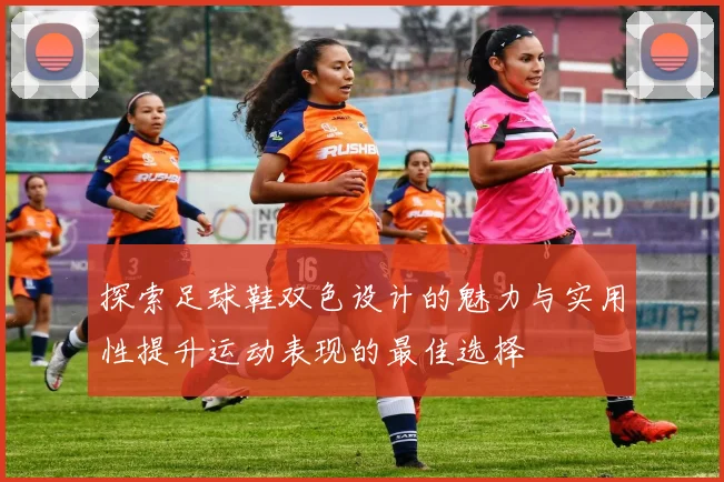 探索足球鞋双色设计的魅力与实用性提升运动表现的最佳选择