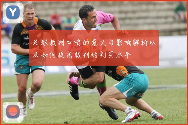 足球裁判口哨的意义与影响解析以及如何提高裁判的判罚水平