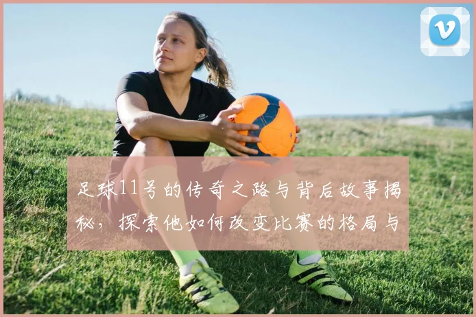 足球11号的传奇之路与背后故事揭秘，探索他如何改变比赛的格局与影响力