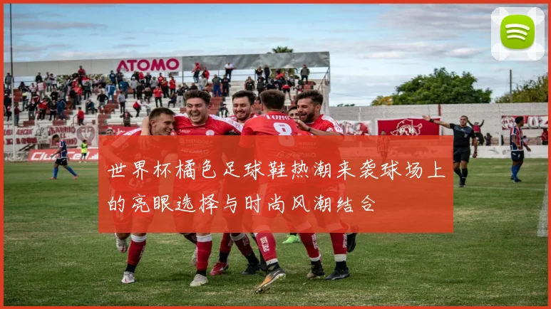 世界杯橘色足球鞋热潮来袭球场上的亮眼选择与时尚风潮结合