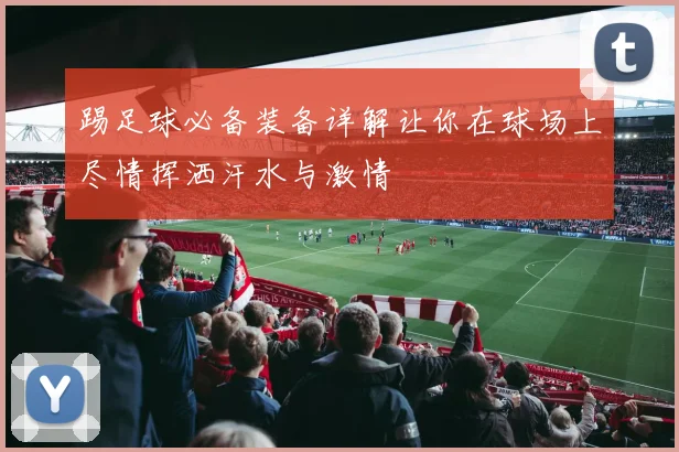 踢足球必备装备详解让你在球场上尽情挥洒汗水与激情