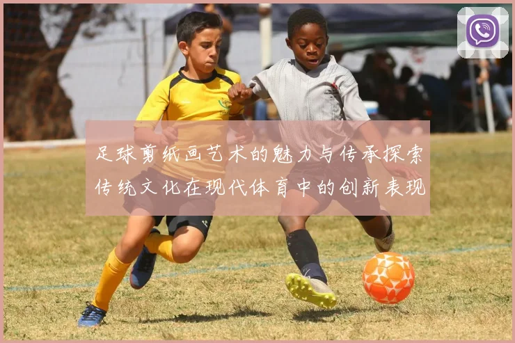 足球剪纸画艺术的魅力与传承探索传统文化在现代体育中的创新表现
