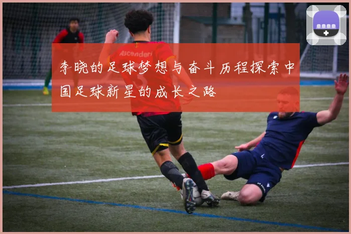 李晓的足球梦想与奋斗历程探索中国足球新星的成长之路