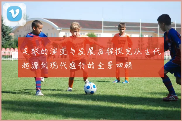 足球的演变与发展历程探究从古代起源到现代盛行的全景回顾