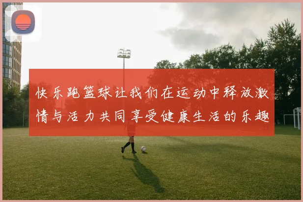 快乐跑篮球让我们在运动中释放激情与活力共同享受健康生活的乐趣与友谊