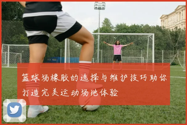 篮球场橡胶的选择与维护技巧助你打造完美运动场地体验