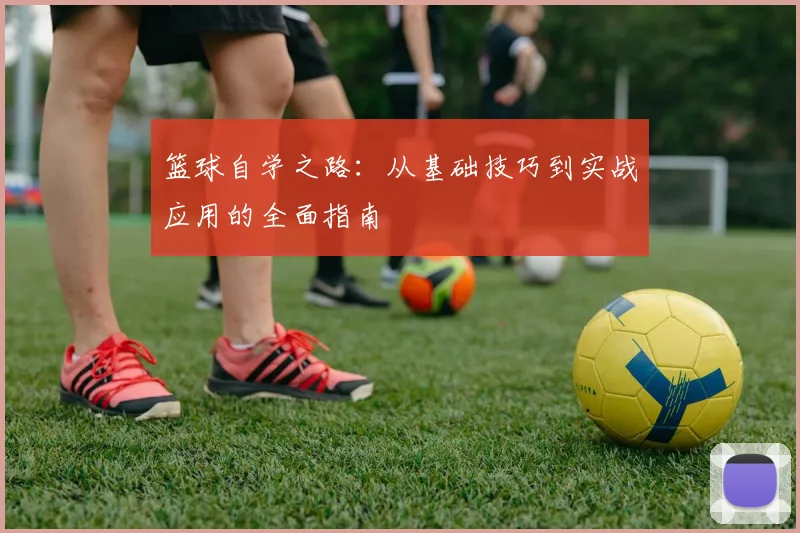 篮球自学之路：从基础技巧到实战应用的全面指南
