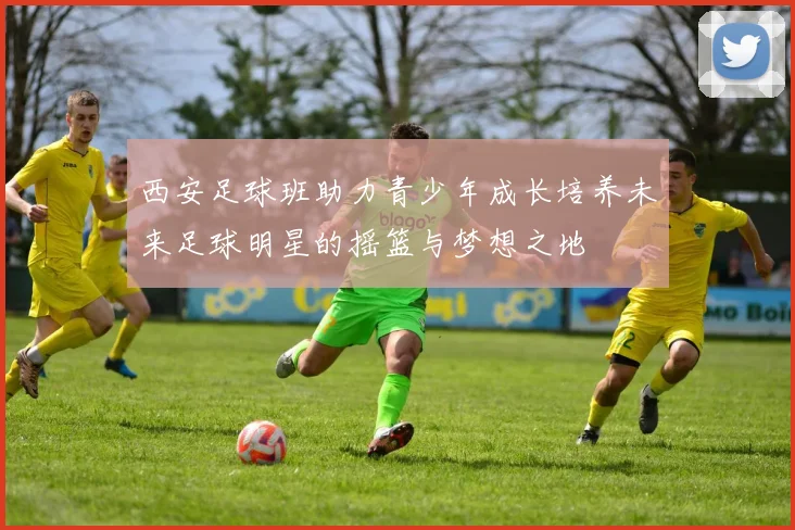 西安足球班助力青少年成长培养未来足球明星的摇篮与梦想之地