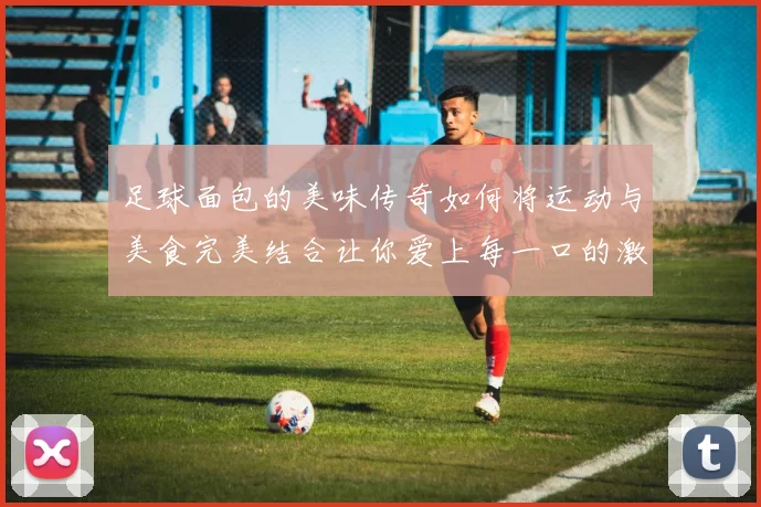 足球面包的美味传奇如何将运动与美食完美结合让你爱上每一口的激情与活力