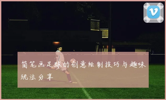 简笔画足球的创意绘制技巧与趣味玩法分享