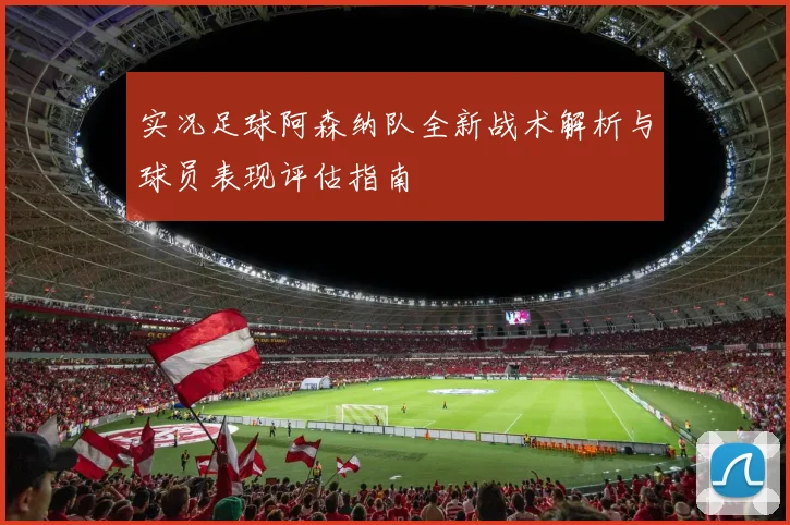 实况足球阿森纳队全新战术解析与球员表现评估指南