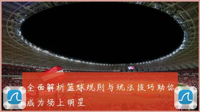全面解析篮球规则与玩法技巧助你成为场上明星