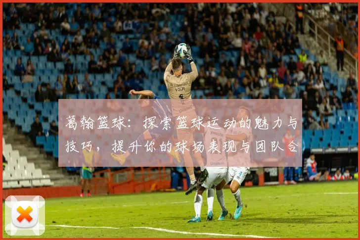 葛翰篮球：探索篮球运动的魅力与技巧，提升你的球场表现与团队合作能力