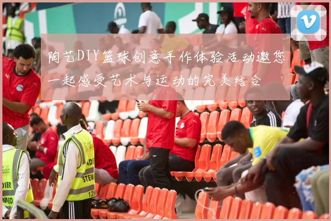 陶艺DIY篮球创意手作体验活动邀您一起感受艺术与运动的完美结合