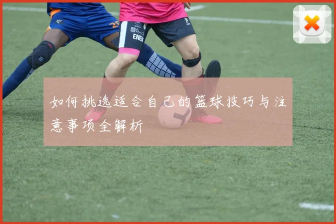 如何挑选适合自己的篮球技巧与注意事项全解析
