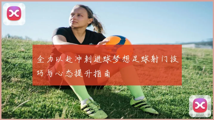 全力以赴冲刺进球梦想足球射门技巧与心态提升指南